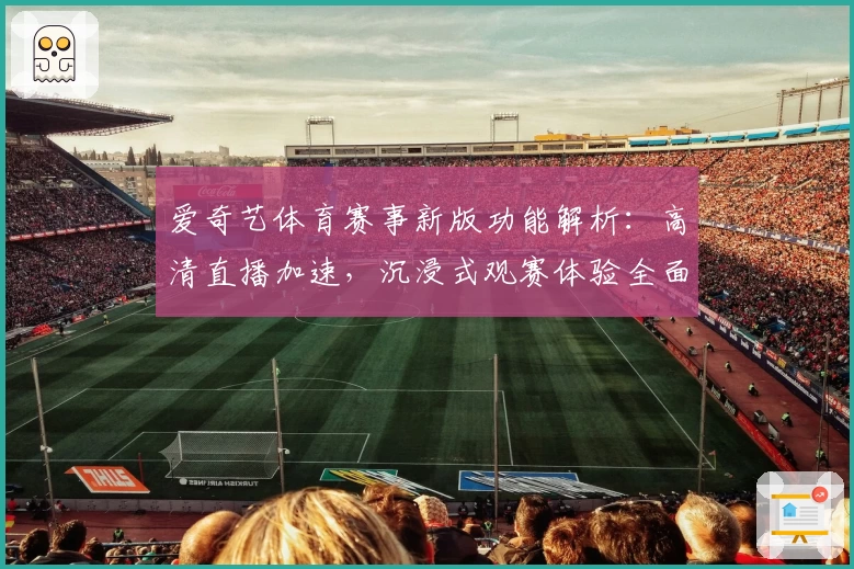 爱奇艺体育赛事新版功能解析：高清直播加速，沉浸式观赛体验全面升级