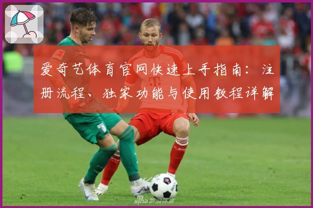爱奇艺体育官网快速上手指南：注册流程、独家功能与使用教程详解