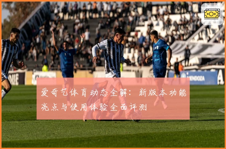 爱奇艺体育动态全解：新版本功能亮点与使用体验全面评测