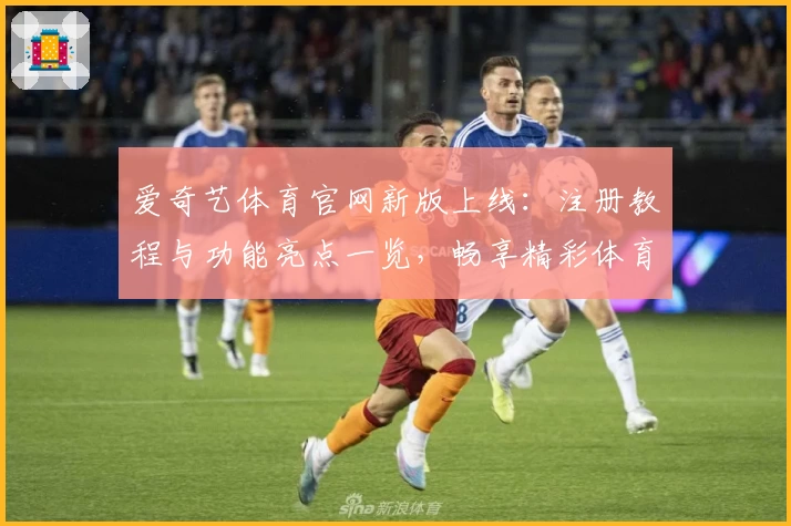 爱奇艺体育官网新版上线：注册教程与功能亮点一览，畅享精彩体育赛事