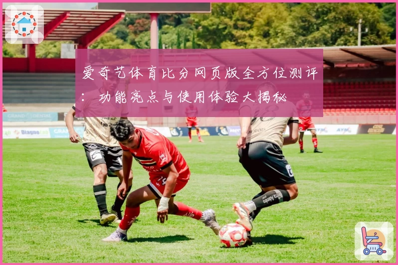 爱奇艺体育比分网页版全方位测评：功能亮点与使用体验大揭秘