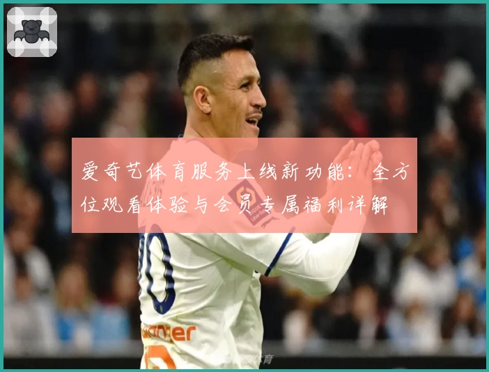 爱奇艺体育服务上线新功能：全方位观看体验与会员专属福利详解