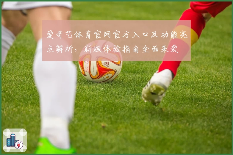爱奇艺体育官网官方入口及功能亮点解析，新版体验指南全面来袭