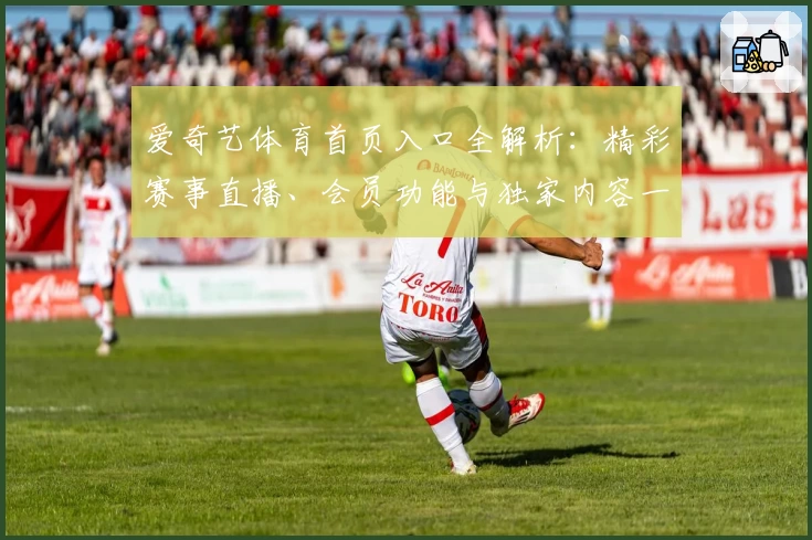 爱奇艺体育首页入口全解析:精彩赛事直播、会员功能与独家内容一站直达