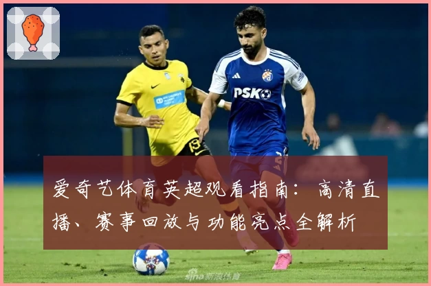爱奇艺体育英超观看指南：高清直播、赛事回放与功能亮点全解析