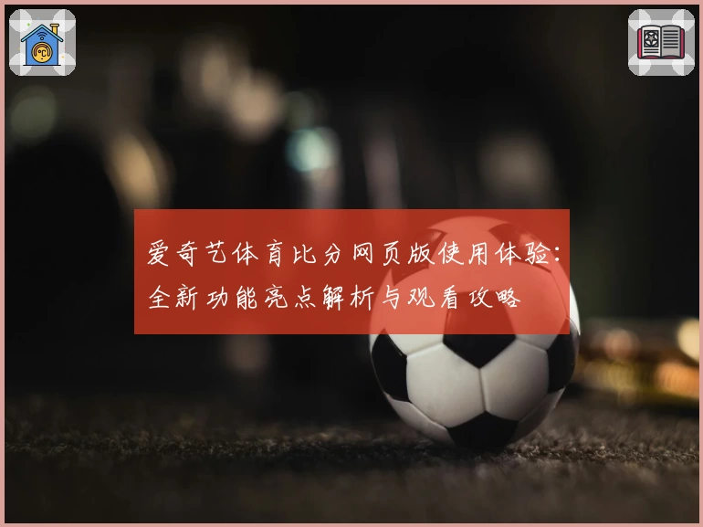 爱奇艺体育比分网页版使用体验:全新功能亮点解析与观看攻略
