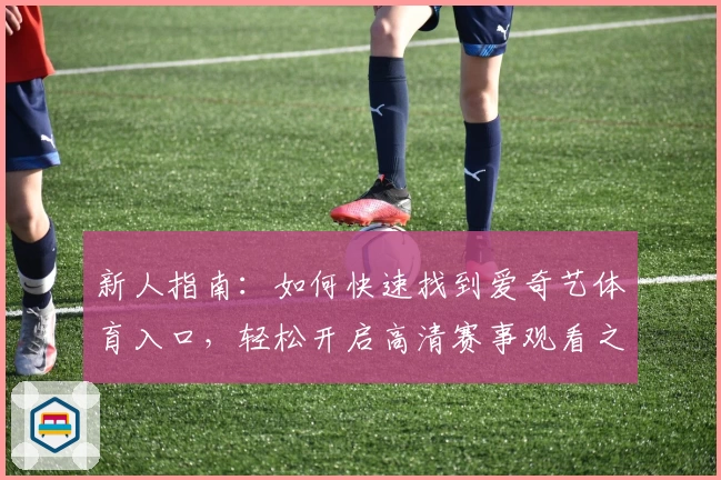 新人指南:如何快速找到爱奇艺体育入口,轻松开启高清赛事观看之旅