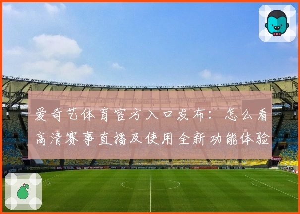 爱奇艺体育官方入口发布：怎么看高清赛事直播及使用全新功能体验