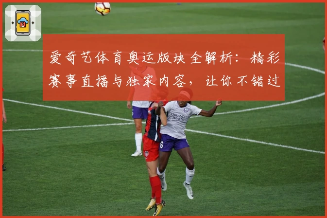 爱奇艺体育奥运版块全解析：精彩赛事直播与独家内容，让你不错过每一瞬间