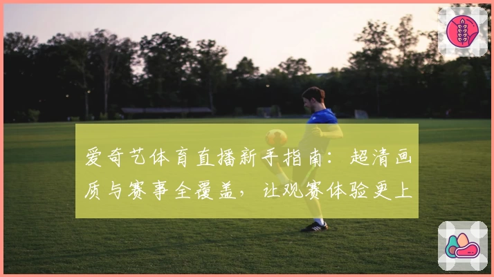 爱奇艺体育直播新手指南：超清画质与赛事全覆盖，让观赛体验更上一层楼