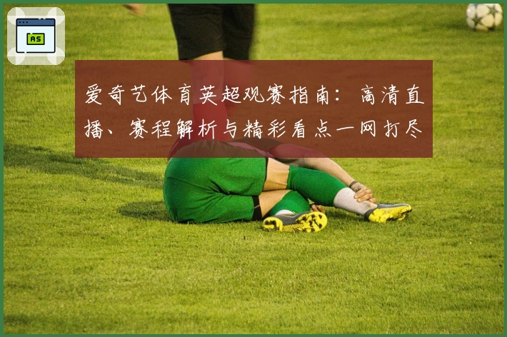 爱奇艺体育英超观赛指南:高清直播、赛程解析与精彩看点一网打尽