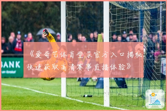 《爱奇艺体育登录官方入口揭秘:快速获取高清赛事直播体验》