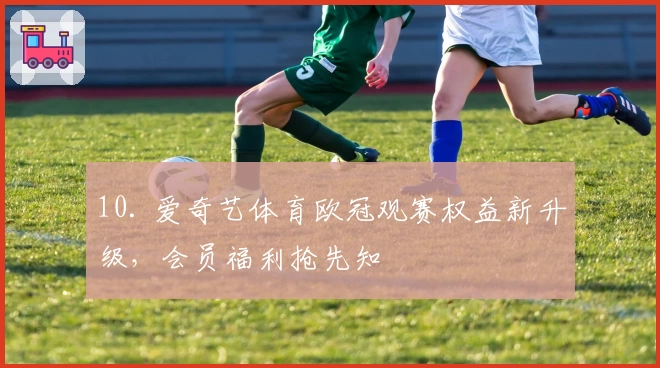 10. 爱奇艺体育欧冠观赛权益新升级，会员福利抢先知
