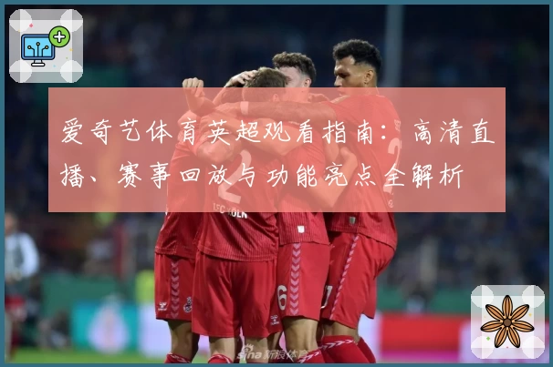 爱奇艺体育英超观看指南：高清直播、赛事回放与功能亮点全解析
